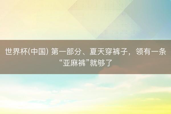 世界杯(中国) 第一部分、夏天穿裤子，领有一条“亚麻裤”就够了