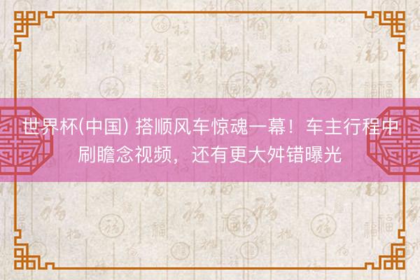 世界杯(中国) 搭顺风车惊魂一幕！车主行程中刷瞻念视频，还有更大舛错曝光