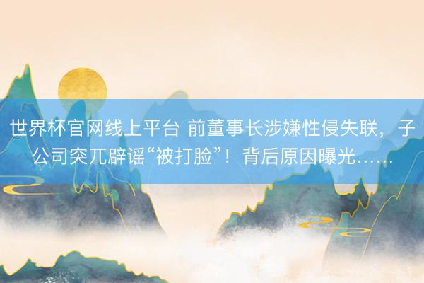 世界杯官网线上平台 前董事长涉嫌性侵失联，子公司突兀辟谣“被打脸”！背后原因曝光……