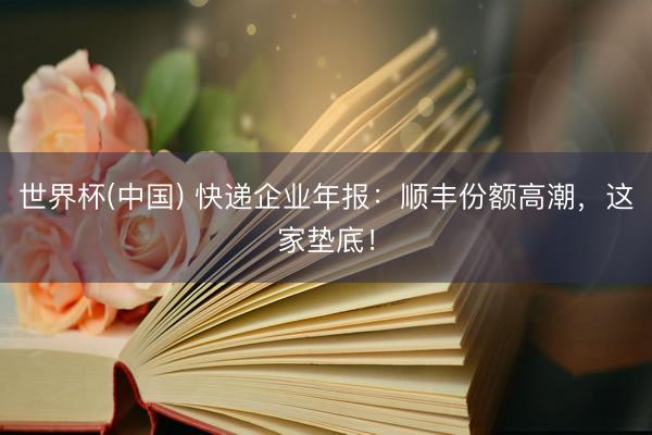 世界杯(中国) 快递企业年报:顺丰份额高潮,这家垫底!