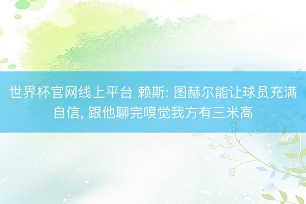 世界杯官网线上平台 赖斯: 图赫尔能让球员充满自信, 跟他聊完嗅觉我方有三米高