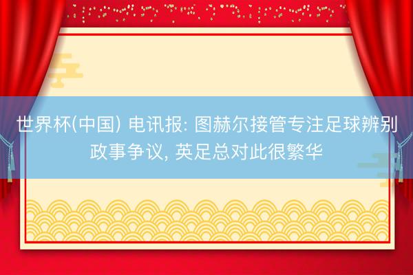 世界杯(中国) 电讯报: 图赫尔接管专注足球辨别政事争议， 英足总对此很繁华