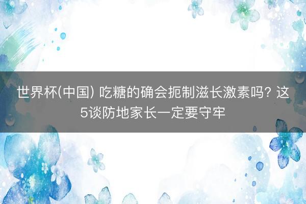 世界杯(中国) 吃糖的确会扼制滋长激素吗? 这5谈防地家长一定要守牢
