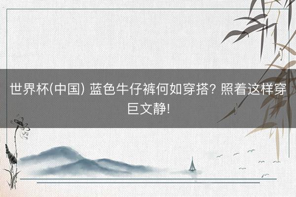 世界杯(中国) 蓝色牛仔裤何如穿搭? 照着这样穿巨文静!