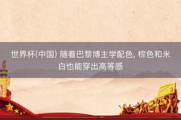 世界杯(中国) 随着巴黎博主学配色， 棕色和米白也能穿出高等感
